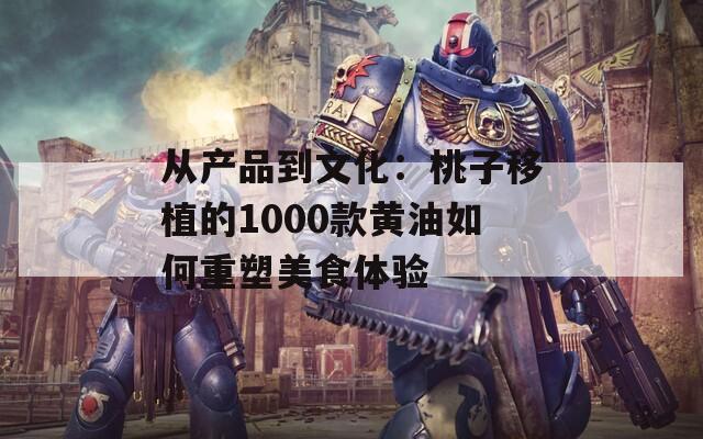 从产品到文化：桃子移植的1000款黄油如何重塑美食体验