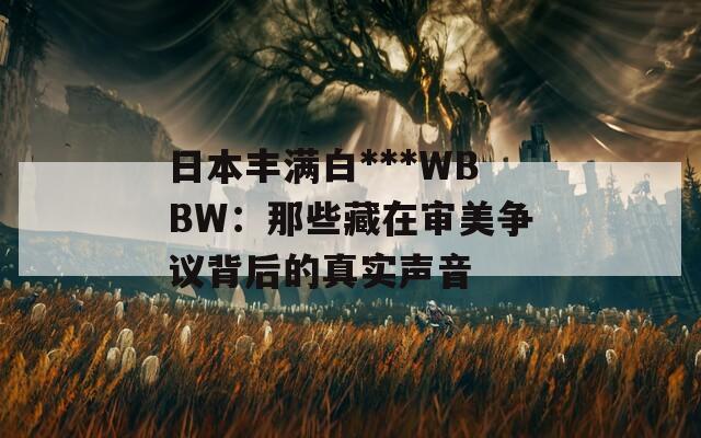 日本丰满白***WBBW：那些藏在审美争议背后的真实声音