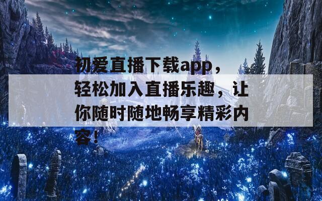 初爱直播下载app，轻松加入直播乐趣，让你随时随地畅享精彩内容！