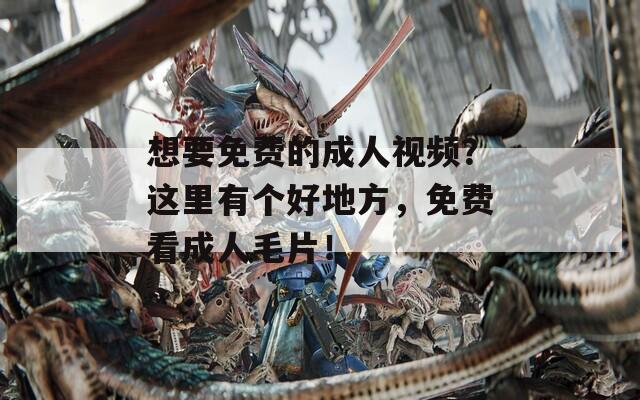 想要免费的成人视频？这里有个好地方，免费看成人毛片！