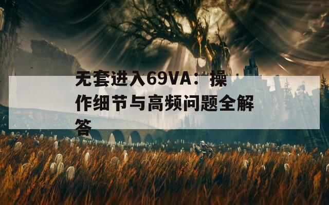 无套进入69VA：操作细节与高频问题全解答