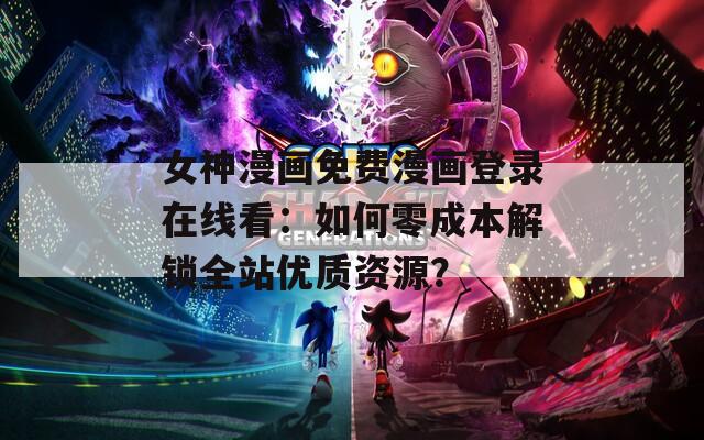 女神漫画免费漫画登录在线看：如何零成本解锁全站优质资源？
