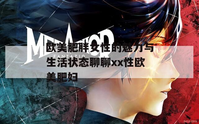 欧美肥胖女性的魅力与生活状态聊聊xx性欧美肥妇