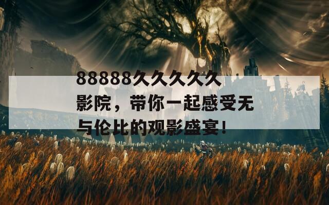 88888久久久久久影院，带你一起感受无与伦比的观影盛宴！