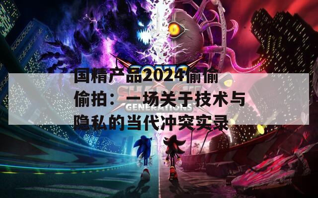国精产品2024偷偷偷拍：一场关于技术与隐私的当代冲突实录