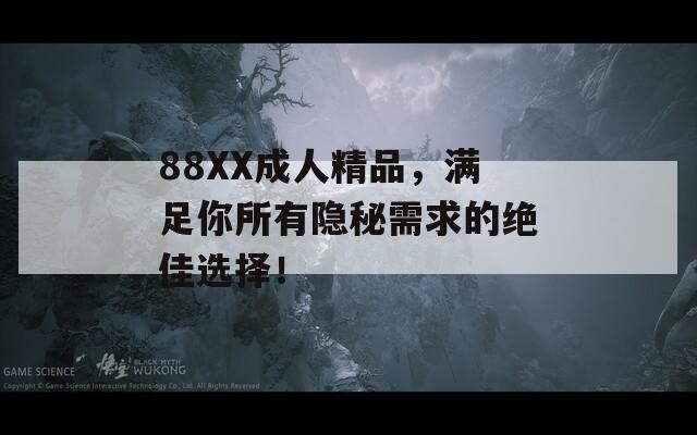 88XX成人精品，满足你所有隐秘需求的绝佳选择！
