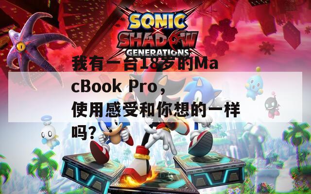 我有一台18岁的MacBook Pro，使用感受和你想的一样吗？