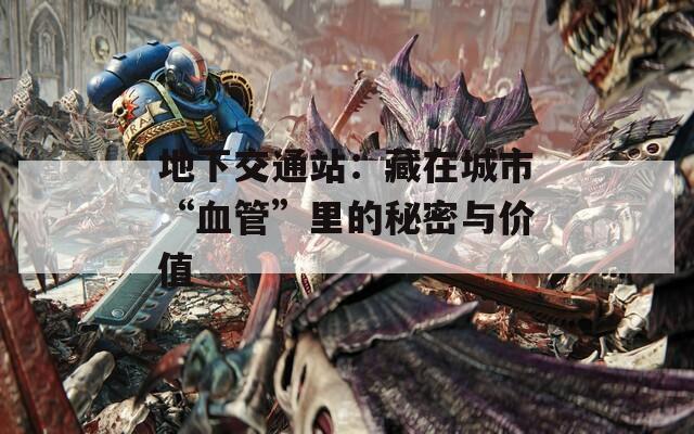 地下交通站：藏在城市“血管”里的秘密与价值