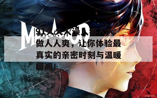 91久久人澡人妻人人做人人爽，让你体验最真实的亲密时刻与温暖瞬间！